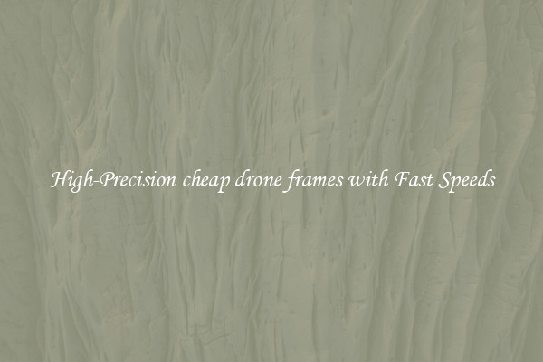 High-Precision cheap drone frames with Fast Speeds