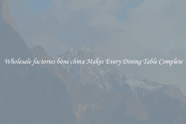 Wholesale factories bone china Makes Every Dining Table Complete