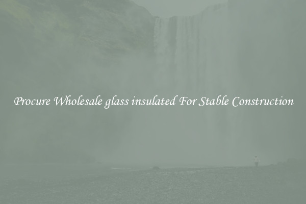 Procure Wholesale glass insulated For Stable Construction