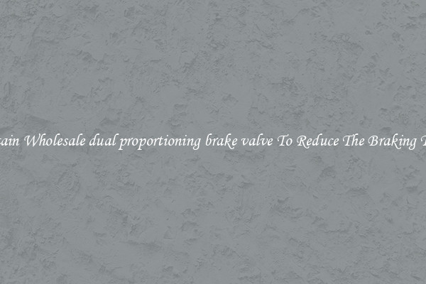 Obtain Wholesale dual proportioning brake valve To Reduce The Braking Time