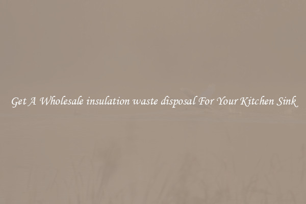 Get A Wholesale insulation waste disposal For Your Kitchen Sink