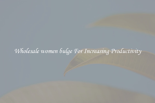 Wholesale women bulge For Increasing Productivity