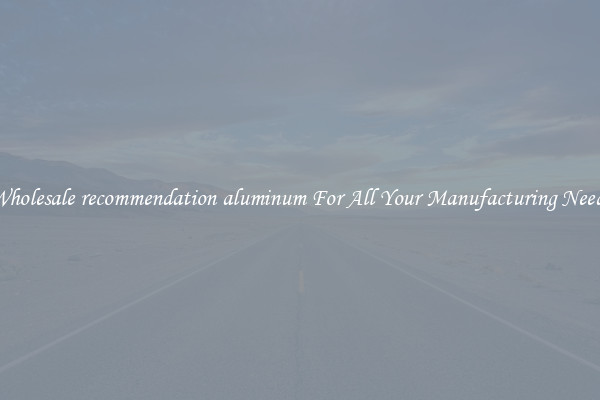 Wholesale recommendation aluminum For All Your Manufacturing Needs