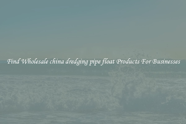 Find Wholesale china dredging pipe float Products For Businesses