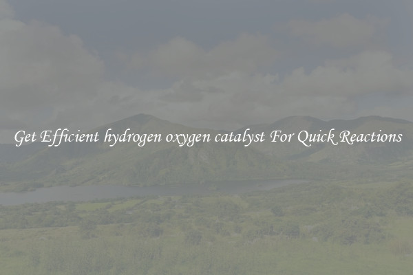 Get Efficient hydrogen oxygen catalyst For Quick Reactions