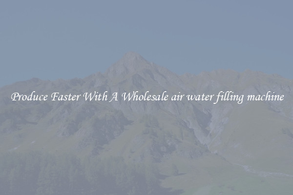 Produce Faster With A Wholesale air water filling machine