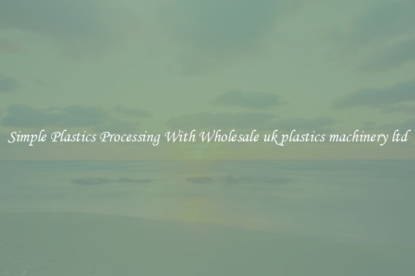 Simple Plastics Processing With Wholesale uk plastics machinery ltd