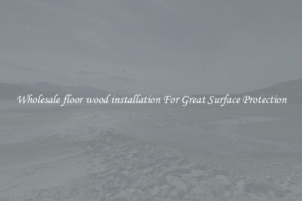 Wholesale floor wood installation For Great Surface Protection