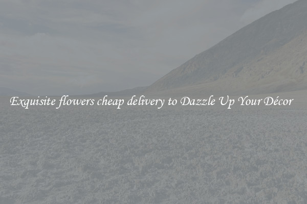Exquisite flowers cheap delivery to Dazzle Up Your Décor  