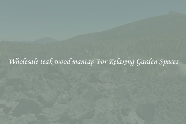 Wholesale teak wood mantap For Relaxing Garden Spaces