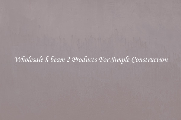 Wholesale h beam 2 Products For Simple Construction