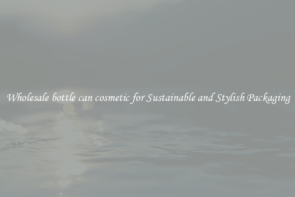 Wholesale bottle can cosmetic for Sustainable and Stylish Packaging
