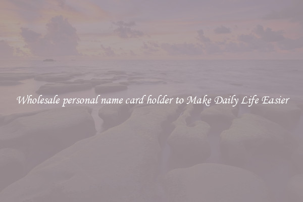 Wholesale personal name card holder to Make Daily Life Easier