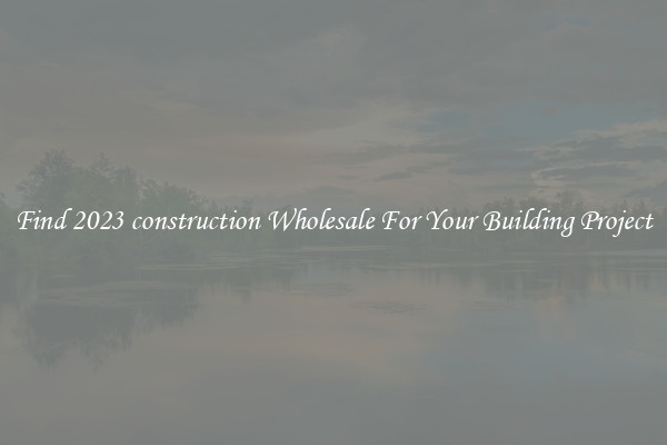 Find 2023 construction Wholesale For Your Building Project