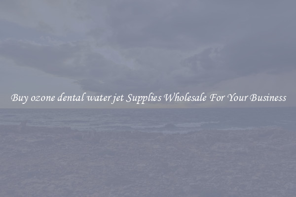 Buy ozone dental water jet Supplies Wholesale For Your Business