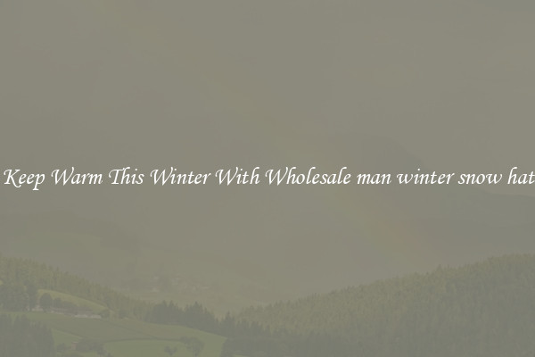 Keep Warm This Winter With Wholesale man winter snow hat