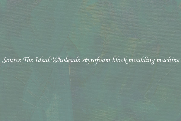 Source The Ideal Wholesale styrofoam block moulding machine