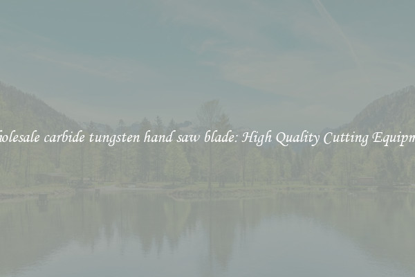 Wholesale carbide tungsten hand saw blade: High Quality Cutting Equipment