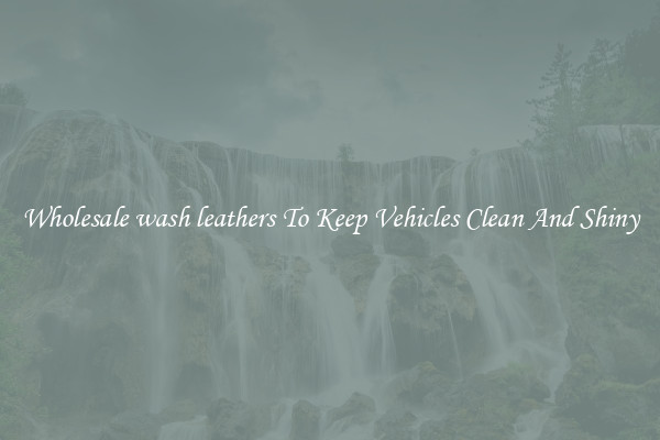 Wholesale wash leathers To Keep Vehicles Clean And Shiny