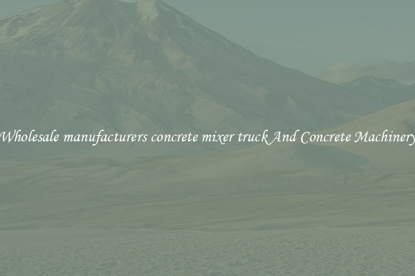 Wholesale manufacturers concrete mixer truck And Concrete Machinery