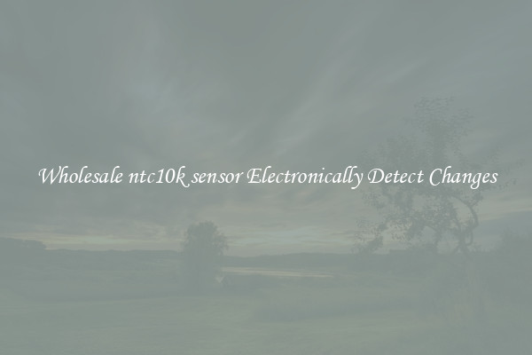 Wholesale ntc10k sensor Electronically Detect Changes