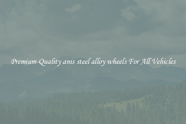 Premium-Quality anis steel alloy wheels For All Vehicles