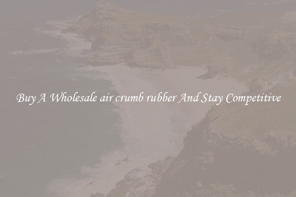 Buy A Wholesale air crumb rubber And Stay Competitive
