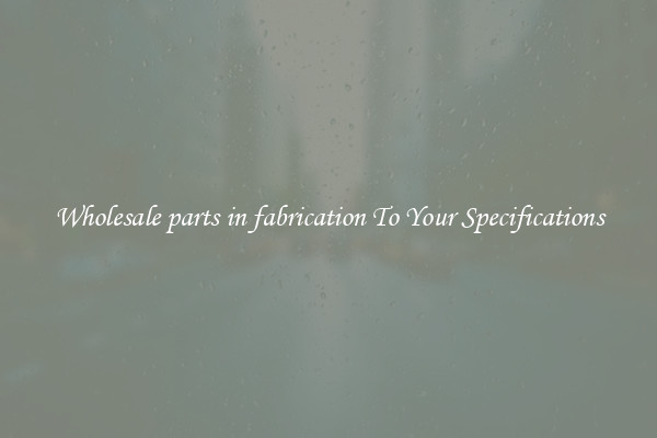 Wholesale parts in fabrication To Your Specifications