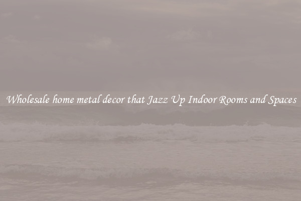 Wholesale home metal decor that Jazz Up Indoor Rooms and Spaces