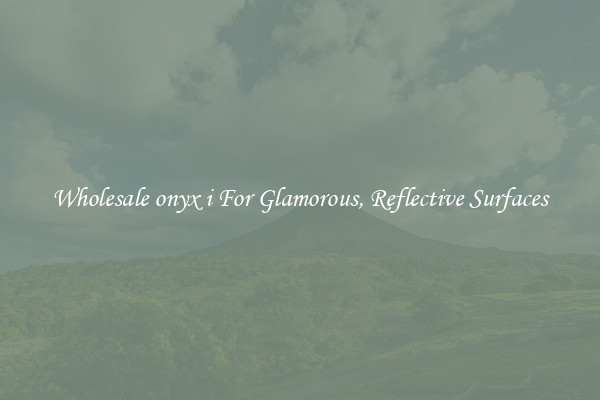 Wholesale onyx i For Glamorous, Reflective Surfaces