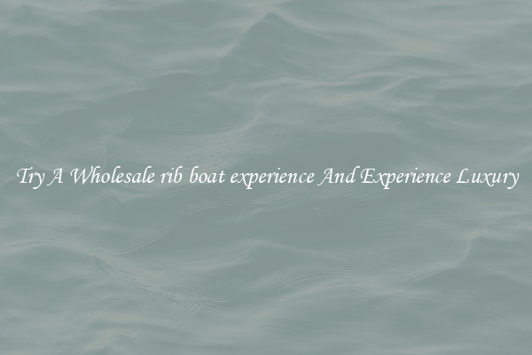 Try A Wholesale rib boat experience And Experience Luxury