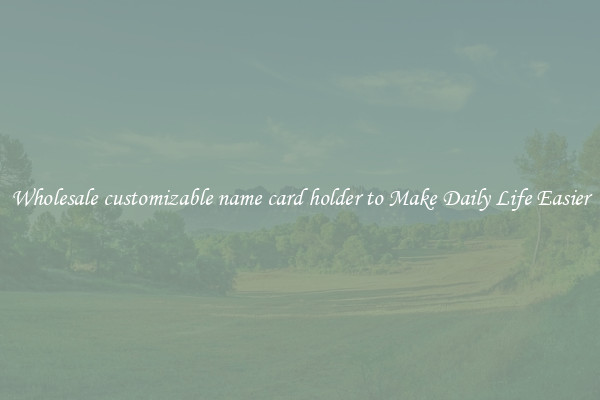 Wholesale customizable name card holder to Make Daily Life Easier