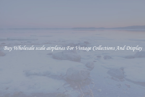 Buy Wholesale scale airplanes For Vintage Collections And Display