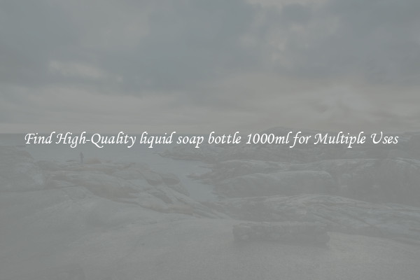 Find High-Quality liquid soap bottle 1000ml for Multiple Uses