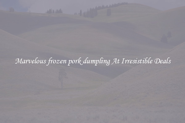 Marvelous frozen pork dumpling At Irresistible Deals