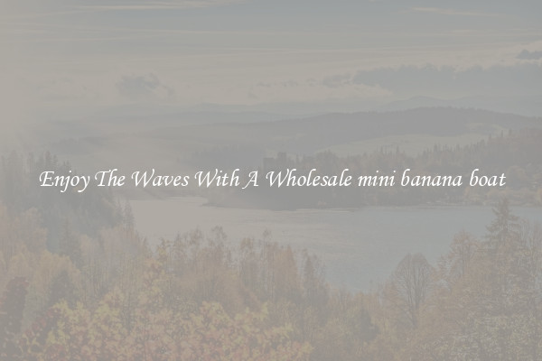 Enjoy The Waves With A Wholesale mini banana boat