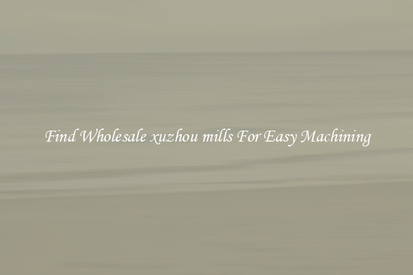 Find Wholesale xuzhou mills For Easy Machining