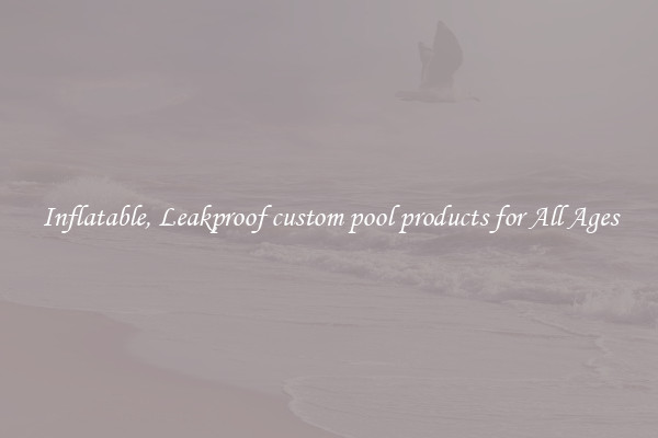 Inflatable, Leakproof custom pool products for All Ages