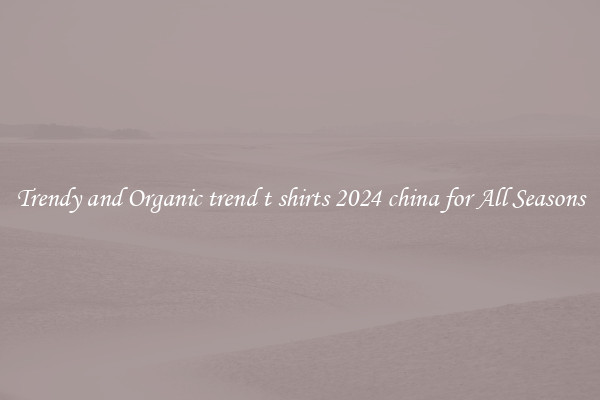 Trendy and Organic trend t shirts 2024 china for All Seasons