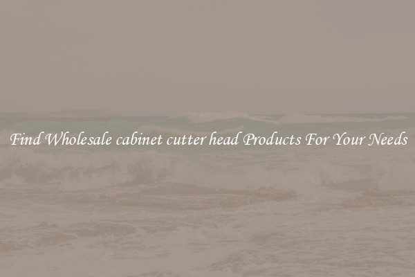 Find Wholesale cabinet cutter head Products For Your Needs