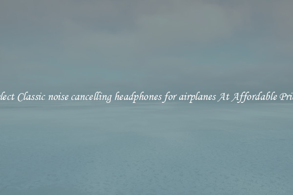 Select Classic noise cancelling headphones for airplanes At Affordable Prices