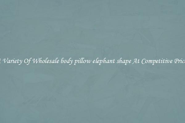 A Variety Of Wholesale body pillow elephant shape At Competitive Prices
