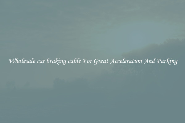 Wholesale car braking cable For Great Acceleration And Parking