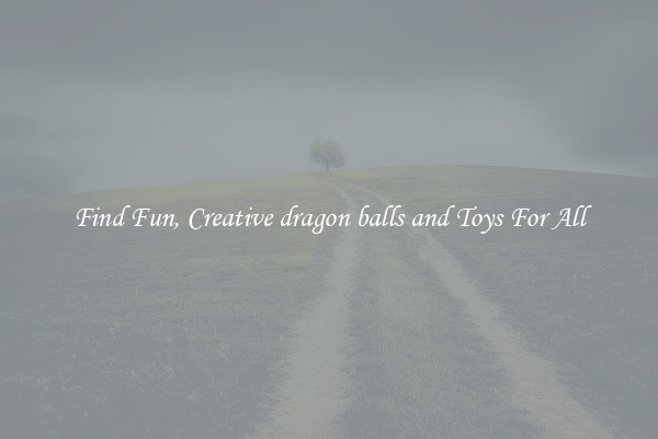 Find Fun, Creative dragon balls and Toys For All