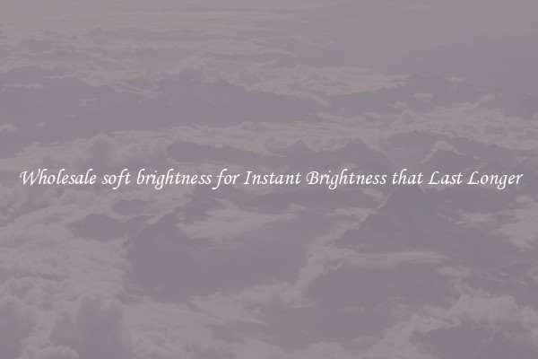 Wholesale soft brightness for Instant Brightness that Last Longer