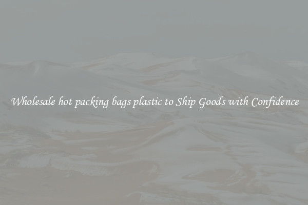 Wholesale hot packing bags plastic to Ship Goods with Confidence